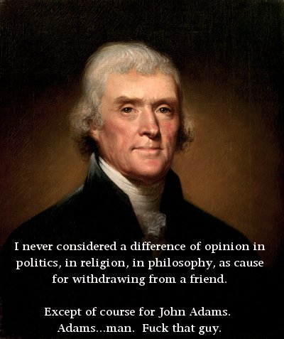 "I never considered a difference of opinion in politics, in religion, in philosophy as reason for withdrawing from a friend.  Except John Adams. Fuck that guy.